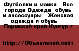 Футболки и майки - Все города Одежда, обувь и аксессуары » Женская одежда и обувь   . Пермский край,Кунгур г.